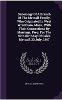 Genealogy Of A Branch Of The Metcalf Family, Who Originated In West Wrentham, Mass.; With Their Connections By Marriage, Prep. For The 90th Birthday Of Caleb Metcalf, 23 July, 1867