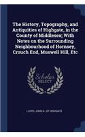 The History, Topography, and Antiquities of Highgate, in the County of Middlesex; With Notes on the Surrounding Neighbourhood of Hornsey, Crouch End, Muswell Hill, Etc