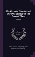 The Works Of Gianutio, And Gustavus Selenus On The Game Of Chess; Volume 2