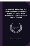 The Western Inquisition, or, A Relation of the Controversy Which has Been Lately Among the Dissenters in the West of England