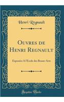 Ouvres de Henri Regnault: Exposï¿½es a l'ï¿½cole Des Beaux-Arts (Classic Reprint)