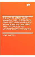 The Life of James Clerk Maxwell, with a Selection from His Correspondence and Occasional Writings and a Sketch of His Contributions to Science