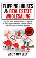 Flipping Houses & Real Estate Wholesaling: 2019-2020 edition - the Ultimate Guide for Beginners on How to Buy, Rehab and Resell Residential Properties, including the basics of Real estate Neg