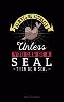 Always Be Yourself Unless You Can Be A Seal Then Be A Seal: Daily Food Journal