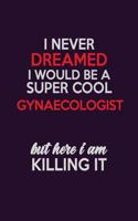 I Never Dreamed I Would Be A Super cool Gynaecologist But Here I Am Killing It: Career journal, notebook and writing journal for encouraging men, women and kids. A framework for building your career.