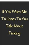 If You Want Me To Listen To You Talk About Fencing: Lined Journal, 120 Pages, 6 x 9, Funny Fencing Gift Idea, Black Matte Finish (If You Want Me To Listen To You Talk About Fencing Journal)