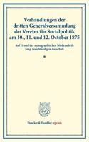 Verhandlungen Der Dritten Generalversammlung Des Vereins Fur Socialpolitik Am 10., 11. Und 12. October 1875: Auf Grund Der Stenographischen Niederschrift Hrsg. Vom Standigen Ausschuss. (Schriften Des Vereins Fur Socialpolitik XI)