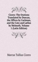 Cicero: The Orations Translated by Duncan, the Offices by Cockman, and the Cato and Laelius by Melmoth, Volume 1 (Latin Edition)