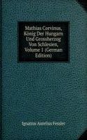 Mathias Corvinus, Konig Der Hungarn Und Grossherzog Von Schlesien, Volume 1 (German Edition)