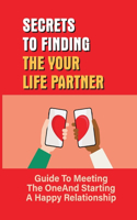 Secrets To Finding The Your Life Partner: Guide To Meeting The One And Starting A Happy Relationship: How To Meet High-Quality