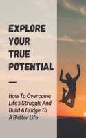 Explore Your True Potential: How To Overcome Life'S Struggle And Build A Bridge To A Better Life: How To Shift Your Mindset