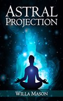 ASTRAL PROJECTION : A Comprehensive Guide on Astral Travel, Outof- Body Experiences, and How to Achieve Mental Peace Through Meditation and Mindfulness (2022 for Beginners)
