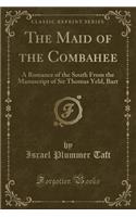 The Maid of the Combahee: A Romance of the South from the Manuscript of Sir Thomas Yeld, Bart (Classic Reprint): A Romance of the South from the Manuscript of Sir Thomas Yeld, Bart (Classic Reprint)