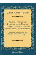 Religion, Natural and Revealed, or the Natural Theology and Moral Bearings of Phrenology and Physiology: Including the Doctrines Taught and Duties Inculcated Thereby, Compared with Those Enjoined in the Scriptures (Classic Reprint): Including the Doctrines Taught and Duties Inculcated Thereby, Compared with Those Enjoined in the Scriptures (Classic Reprint)