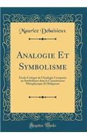 Analogie Et Symbolisme: Ã?tude Critique de l'Analogie ComparÃ©e Au Symbolisme Dans La Connaissance MÃ©taphysique Et Religieuse (Classic Reprint): Ã?tude Critique de l'Analogie ComparÃ©e Au Symbolisme Dans La Connaissance MÃ©taphysique Et Religieuse (Classic Reprint)