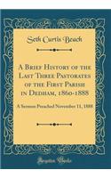 A Brief History of the Last Three Pastorates of the First Parish in Dedham, 1860-1888: A Sermon Preached November 11, 1888 (Classic Reprint): A Sermon Preached November 11, 1888 (Classic Reprint)