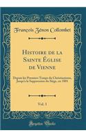 Histoire de la Sainte ï¿½glise de Vienne, Vol. 3: Depuis Les Premiers Temps Du Christianisme, Jusqu'a La Suppression Du Siï¿½ge, En 1801 (Classic Reprint)