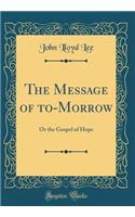 The Message of to-Morrow: Or the Gospel of Hope (Classic Reprint)