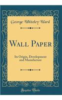 Wall Paper: Its Origin, Development and Manufacture (Classic Reprint)