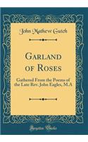 Garland of Roses: Gathered From the Poems of the Late Rev. John Eagles, M.A (Classic Reprint)