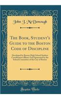 The Book, Student's Guide to the Boston Code of Discipline: Developed by Boston High School Student Coordinators (Bhssc) and Sponsored by the School Committee of the City of Boston (Classic Reprint)