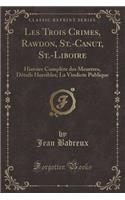 Les Trois Crimes, Rawdon, St.-Canut, St.-Liboire: Histoire Complète Des Meurtres, Détails Horribles; La Vindicte Publique (Classic Reprint)