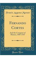 Fernando Cortes: And the Conquest of Mexico, 1485-1547 (Classic Reprint): And the Conquest of Mexico, 1485-1547 (Classic Reprint)