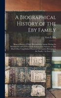 Biographical History of the Eby Family: Being a History of Their Movements in Europe During the Reformation and of Their Early Settlement in America; as Also Much Other Unpublished Histori