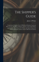 Shipper's Guide; Containing a Complete List of All Railroad Stations, Canal and River Towns, (and Places Tributary Thereto, ) in the United States and Canadas. Also, a List of the Officers and Agents Connected With the Railroads, Canals, and The...