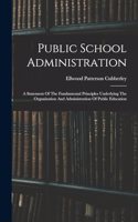 Public School Administration; A Statement Of The Fundamental Principles Underlying The Organization And Administration Of Public Education