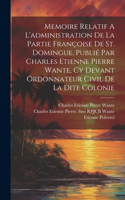 Memoire Relatif A L'administration De La Partie Françoise De St. Domingue. Publié Par Charles Etienne Pierre Wante, Cy Devant Ordonnateur Civil De La Dite Colonie