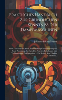 Praktisches Handbuch Zur Gründlichen Kenntniss Der Dampfmaschinen: Ihrer Verschiedenen Arten, Ihrer Wirkung Und Anwendungsart, Sowie Anweisung, Sie Nach Den Neuesten Erfindungen Und Verbesserungen Zu Construiren ...