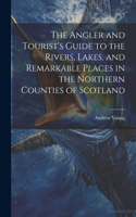 Angler and Tourist's Guide to the Rivers, Lakes, and Remarkable Places in the Northern Counties of Scotland