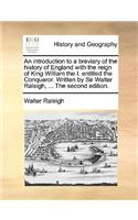 An Introduction to a Breviary of the History of England with the Reign of King William the I. Entitled the Conqueror. Written by Sir Walter Raleigh, ... the Second Edition.: (English)