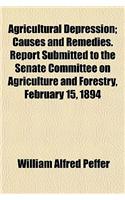 Agricultural Depression; Causes and Remedies. Report Submitted to the Senate Committee on Agriculture and Forestry, February 15, 1894