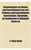 Commentaries on Statute and Constitutional Law and Statutory and Constitutional Construction, Containing an Examination of Adjudged Cases on