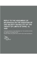 Reply to the Argument of Nicaragua on the Question of the Validity or Nullity of the Treaty of Limits of April 15, 1858; To Be Decided by the Presiden