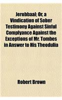 Jerubbaal; Or, a Vindication of Sober Testimony Against Sinful Complyance Against the Exceptions of Mr. Tombes in Answer to His Theodulia