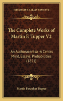 Complete Works of Martin F. Tupper V2: An Authoracentsa -A Centss Mind, Essays, Probabilities (1851)