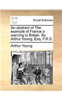 Abstract of the Example of France a Warning to Britain. by Arthur Young, Esq. F.R.S.