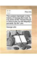 The London Merchant: Or the History of George Barnwell. as It Is Acted at the Theatre Royal in Drury-Lane, by His Majesty's Servants. by Mr. Lillo.