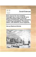 Plain reasons for new-modelling Poynings' Law, in such a manner as to assert the ancient rights of the two Houses of Parliament, without intrenching on the King's prerogative. The second edition, with additions, and an appendix.: (English)