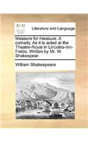 Measure for Measure. a Comedy. as It Is Acted at the Theatre-Royal in Lincolns-Inn-Fields. Written by Mr. W. Shakespear.