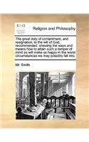 Great Duty of Contentment, and Resignation, to the Will of God, Recommended: Shewing the Ways and Means How to Attain Such a Temper of Mind as Will Make Us Happy in the Worst Circumstances We May Possibly Fall Into.