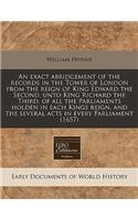 An Exact Abridgement of the Records in the Tower of London from the Reign of King Edward the Second, Unto King Richard the Third, of All the Parliaments Holden in Each Kings Reign, and the Several Acts in Every Parliament (1657)