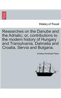 Researches on the Danube and the Adriatic; Or, Contributions to the Modern History of Hungary and Transylvania, Dalmatia and Croatia, Servia and Bulgaria.