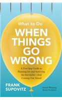 What to Do When Things Go Wrong: A Five-Step Guide to Planning for and Surviving the Inevitable--And Coming Out Ahead