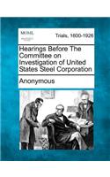 Hearings Before the Committee on Investigation of United States Steel Corporation