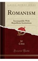 Romanism: Incompatible with Republican Institutions (Classic Reprint): Incompatible with Republican Institutions (Classic Reprint)