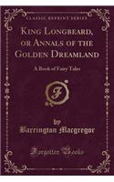 King Longbeard, or Annals of the Golden Dreamland: A Book of Fairy Tales (Classic Reprint)